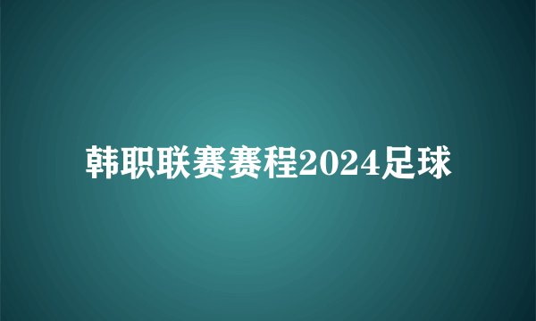 韩职联赛赛程2024足球