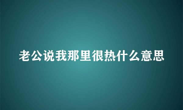 老公说我那里很热什么意思