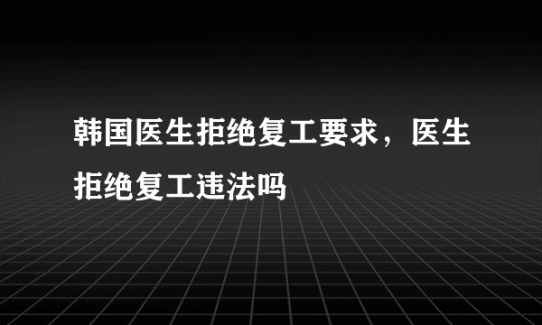 韩国医生拒绝复工要求，医生拒绝复工违法吗