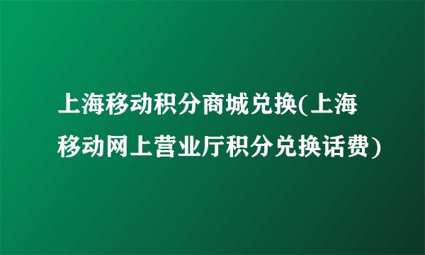 上海移动积分商城兑换(上海移动网上营业厅积分兑换话费)