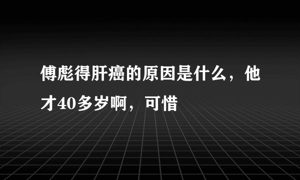 傅彪得肝癌的原因是什么，他才40多岁啊，可惜