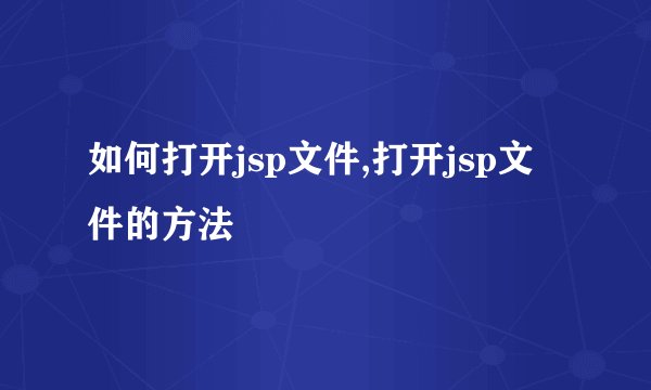 如何打开jsp文件,打开jsp文件的方法