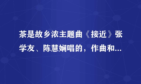 茶是故乡浓主题曲《接近》张学友、陈慧娴唱的，作曲和填词分别是谁？