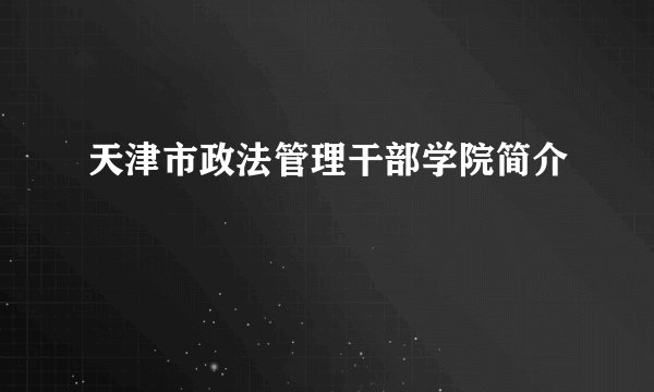天津市政法管理干部学院简介