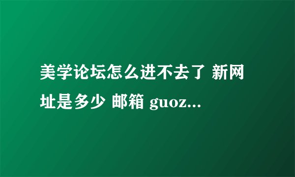 美学论坛怎么进不去了 新网址是多少 邮箱 guozhonghua_521@163.com