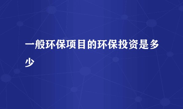 一般环保项目的环保投资是多少