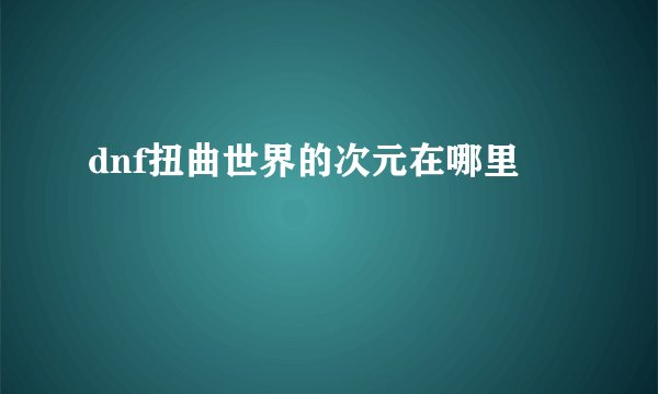 dnf扭曲世界的次元在哪里