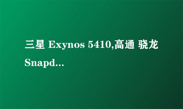 三星 Exynos 5410,高通 骁龙Snapdragon 600 ,这两种CPU有什么区别，哪个好？