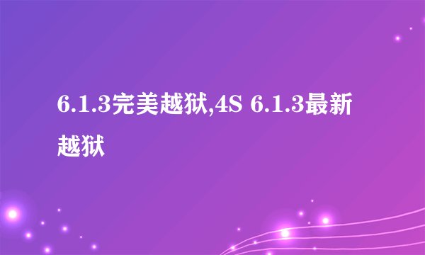 6.1.3完美越狱,4S 6.1.3最新越狱