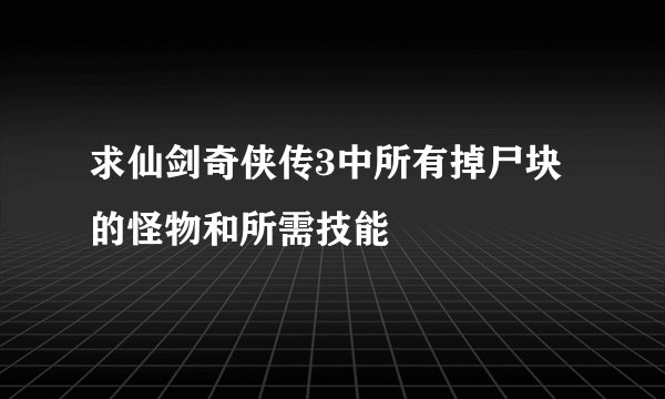 求仙剑奇侠传3中所有掉尸块的怪物和所需技能