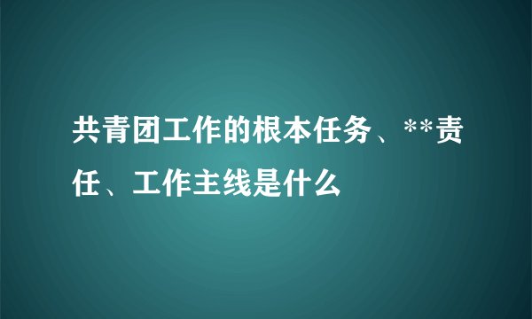 共青团工作的根本任务、**责任、工作主线是什么
