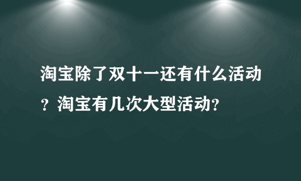 淘宝除了双十一还有什么活动？淘宝有几次大型活动？