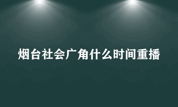 烟台社会广角什么时间重播