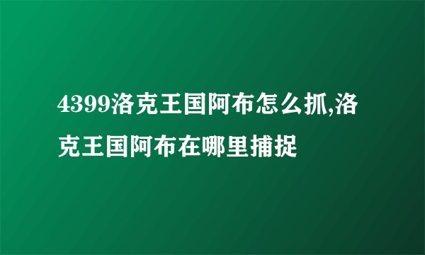 4399洛克王国阿布怎么抓,洛克王国阿布在哪里捕捉