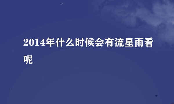 2014年什么时候会有流星雨看呢