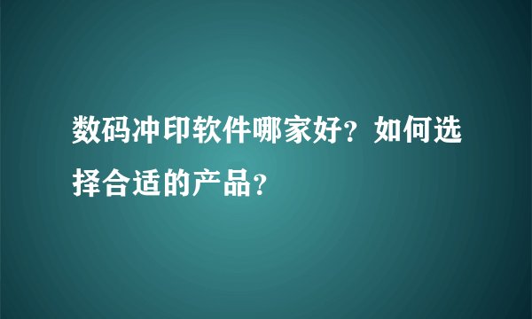 数码冲印软件哪家好？如何选择合适的产品？