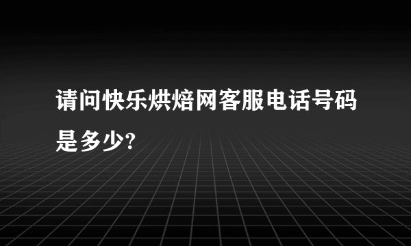 请问快乐烘焙网客服电话号码是多少?