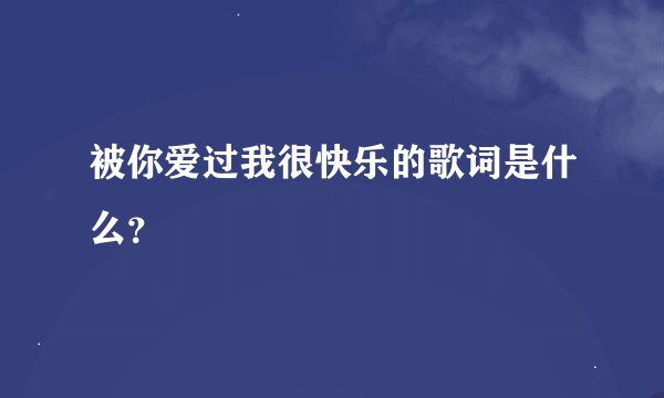 被你爱过我很快乐的歌词是什么？