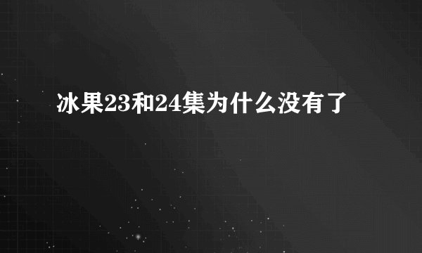 冰果23和24集为什么没有了