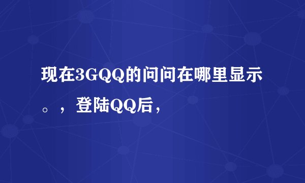 现在3GQQ的问问在哪里显示。，登陆QQ后，