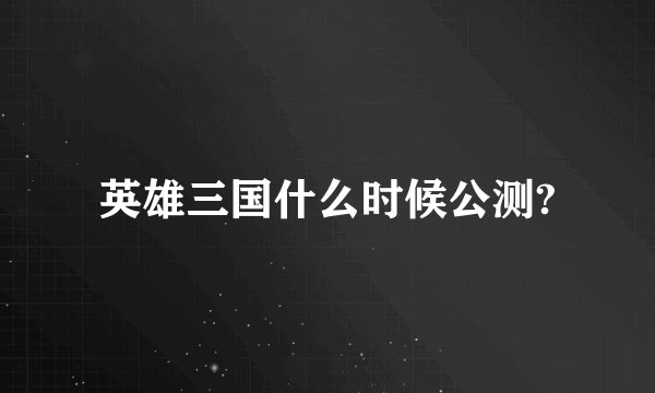 英雄三国什么时候公测?