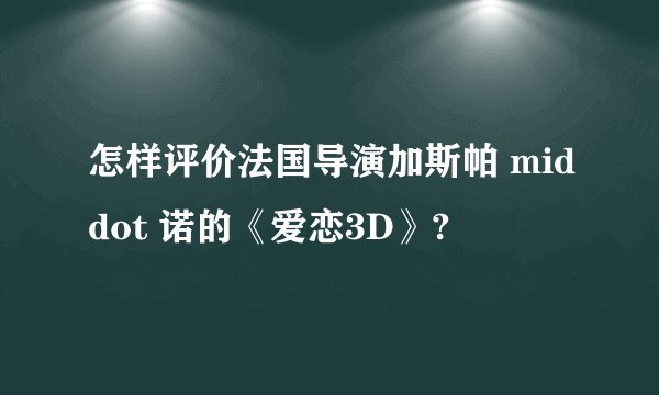 怎样评价法国导演加斯帕 middot 诺的《爱恋3D》?
