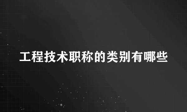工程技术职称的类别有哪些