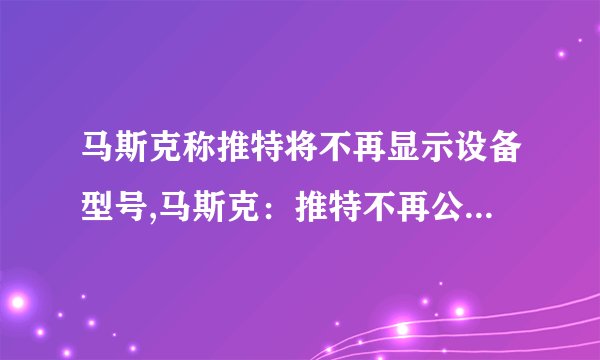 马斯克称推特将不再显示设备型号,马斯克：推特不再公布设备型号