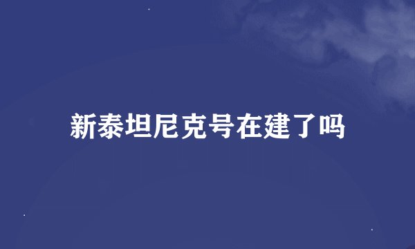 新泰坦尼克号在建了吗