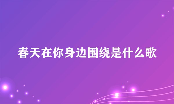 春天在你身边围绕是什么歌