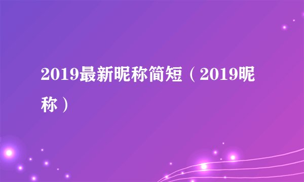 2019最新昵称简短（2019昵称）