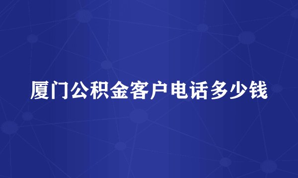 厦门公积金客户电话多少钱