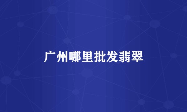 广州哪里批发翡翠