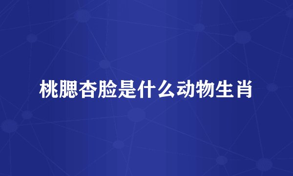 桃腮杏脸是什么动物生肖