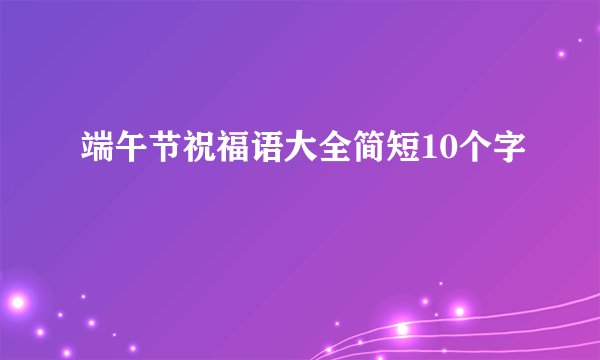 端午节祝福语大全简短10个字