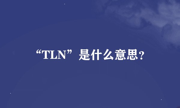 “TLN”是什么意思？