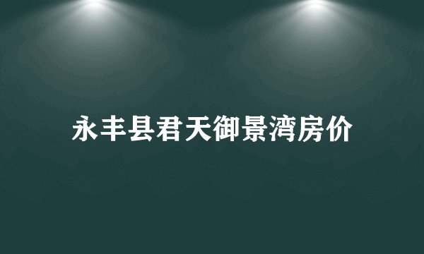 永丰县君天御景湾房价