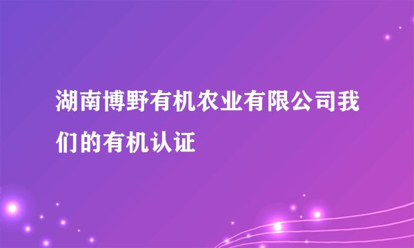 湖南博野有机农业有限公司我们的有机认证