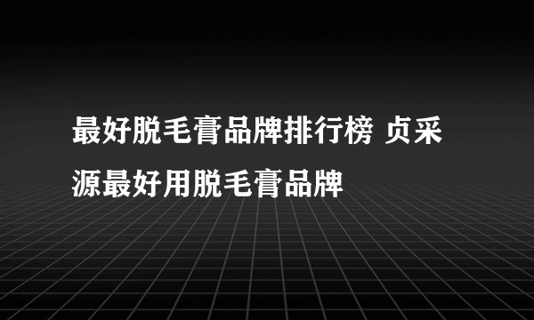 最好脱毛膏品牌排行榜 贞采源最好用脱毛膏品牌