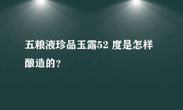 五粮液珍品玉露52 度是怎样酿造的？