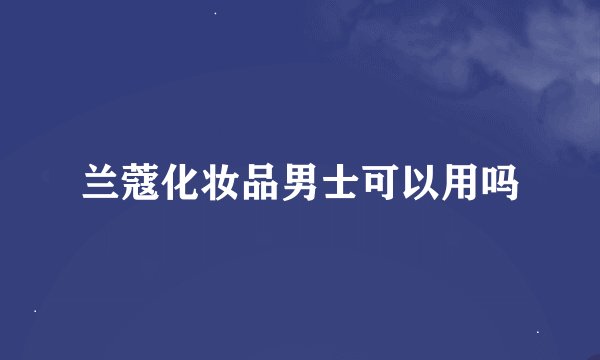 兰蔻化妆品男士可以用吗