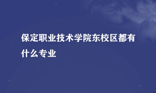 保定职业技术学院东校区都有什么专业