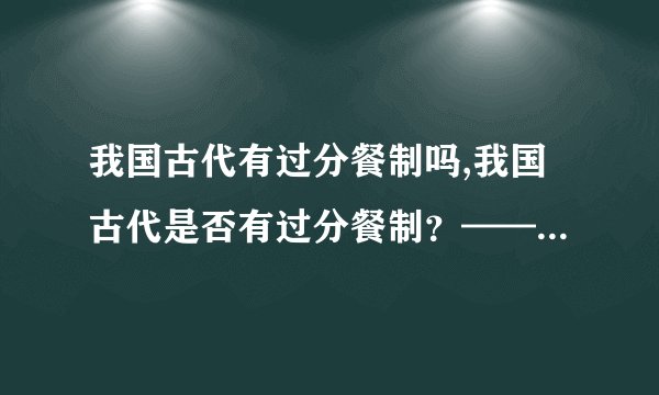 我国古代有过分餐制吗,我国古代是否有过分餐制？——探寻中华饮食文化历史