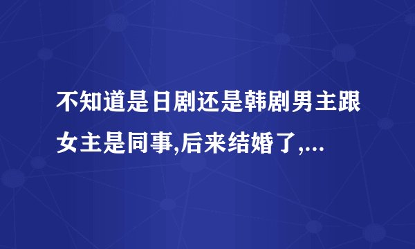 不知道是日剧还是韩剧男主跟女主是同事,后来结婚了,男主回来继承家业
