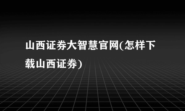 山西证券大智慧官网(怎样下载山西证券)