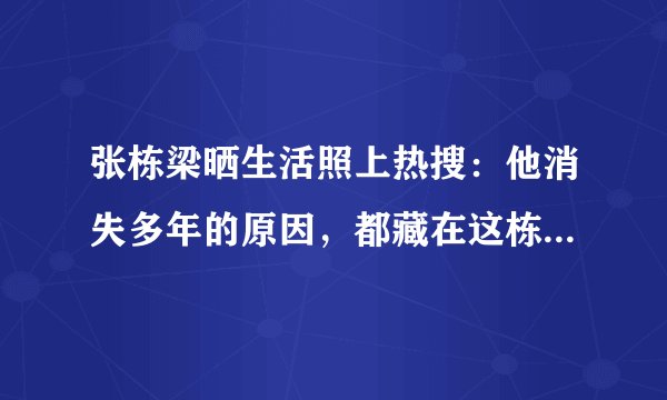 张栋梁晒生活照上热搜：他消失多年的原因，都藏在这栋千万豪宅里