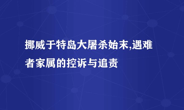 挪威于特岛大屠杀始末,遇难者家属的控诉与追责