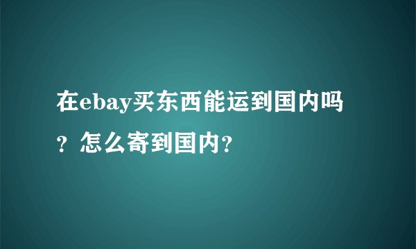 在ebay买东西能运到国内吗？怎么寄到国内？