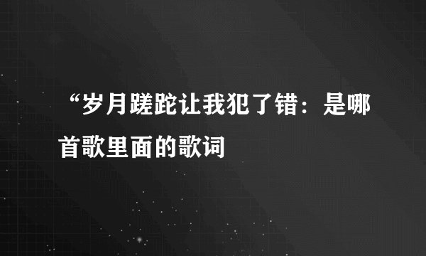 “岁月蹉跎让我犯了错：是哪首歌里面的歌词