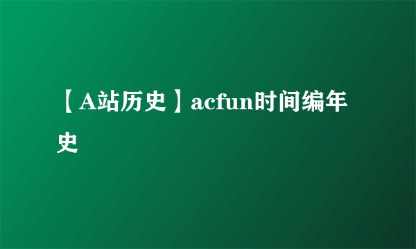 【A站历史】acfun时间编年史